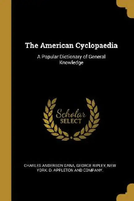 The American Cyclopaedia: A Popular Dictionary of General Knowledge by Charles Anderson Dana