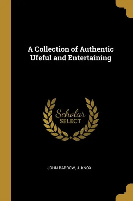 A Collection of Authentic Ufeful and Entertaining by John Barrow, J. Knox