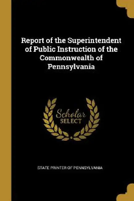 Report of the Superintendent of Public Instruction of the Commonwealth of Pennsylvania by State Printer of Pennsylvania