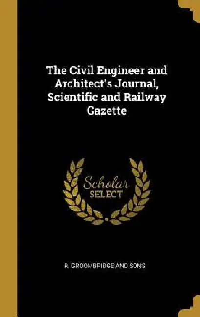 The Civil Engineer and Architect's Journal, Scientific and Railway Gazette by R. Groombridge and Sons