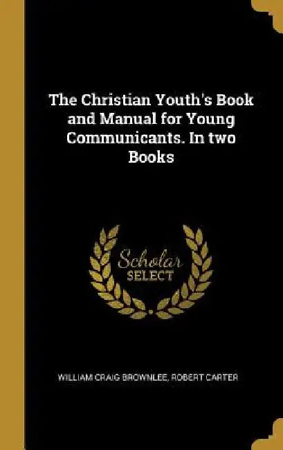 The Christian Youth's Book and Manual for Young Communicants. In two Books by William Craig Brownlee