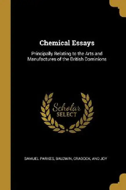 Chemical Essays: Principally Relating to the Arts and Manufactures of the British Dominions by Samuel Parkes