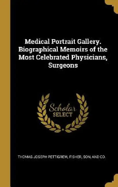 Medical Portrait Gallery. Biographical Memoirs of the Most Celebrated Physicians, Surgeons by Thomas Joseph Pettigrew