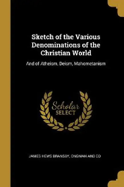 Sketch of the Various Denominations of the Christian World: And of Atheism, Deism, Mahometanism by James Hews Bransby