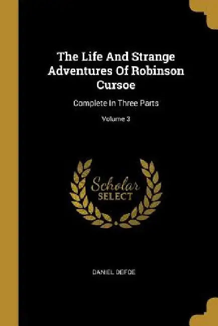 The Life And Strange Adventures Of Robinson Cursoe: Complete In Three Parts; Volume 3 by Daniel Defoe