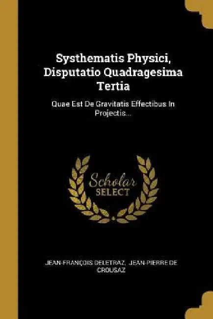 Systhematis Physici, Disputatio Quadragesima Tertia: Quae Est De Gravitatis Effectibus In Projectis... by Jean-François Deletraz