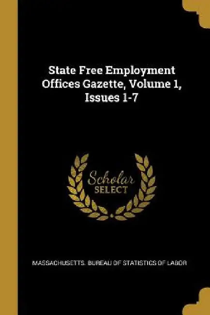 State Free Employment Offices Gazette, Volume 1, Issues 1-7 by Massachusetts Bureau of Statistics of L.