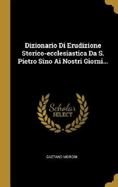 Dizionario Di Erudizione Storico-ecclesiastica Da S. Pietro Sino Ai Nostri Giorni... by Gaetano Moroni