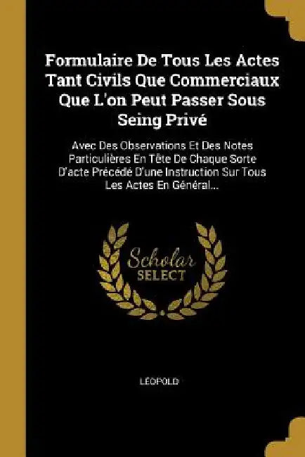Formulaire De Tous Les Actes Tant Civils Que Commerciaux Que L'on Peut Passer Sous Seing Privé: Avec Des Observations Et Des Notes Particulières En Tê by Léopold