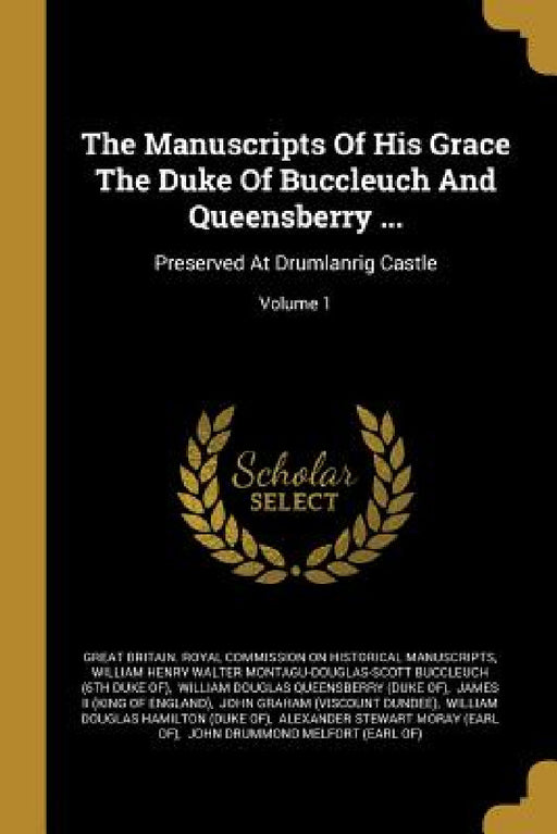 The Manuscripts Of His Grace The Duke Of Buccleuch And Queensberry ...: Preserved At Drumlanrig Castle; Volume 1 by Great Britain Royal Commission on Histo, William Henry Walter Montagu-Douglas-Sc, William Douglas Queensberry (Duke Of)