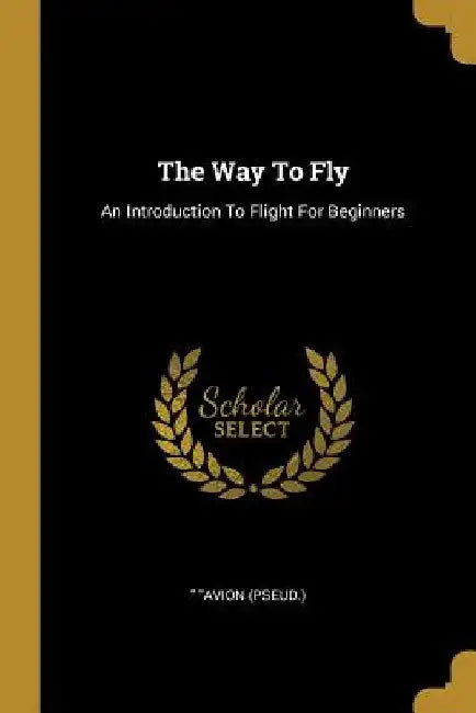 The Way To Fly: An Introduction To Flight For Beginners by Avion (pseud ).