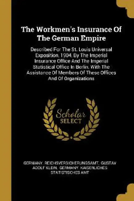 The Workmen's Insurance Of The German Empire: Described For The St. Louis Universal Exposition, 1904, By The Imperial Insurance Office And The Imperia by Germany Reichsversicherungsamt