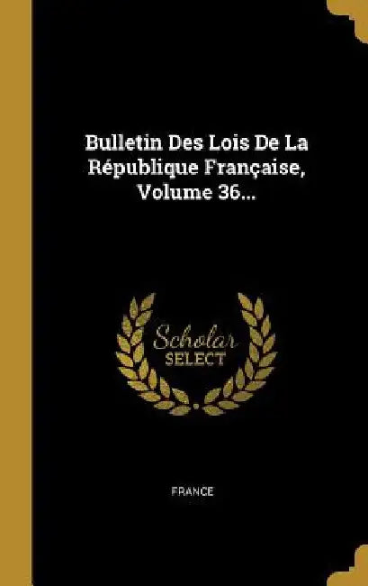 Bulletin Des Lois De La République Française, Volume 36... by France