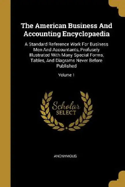 The American Business And Accounting Encyclopaedia: A Standard Reference Work For Business Men And Accountants, Profusely Illustrated With Many Specia by Anonymous