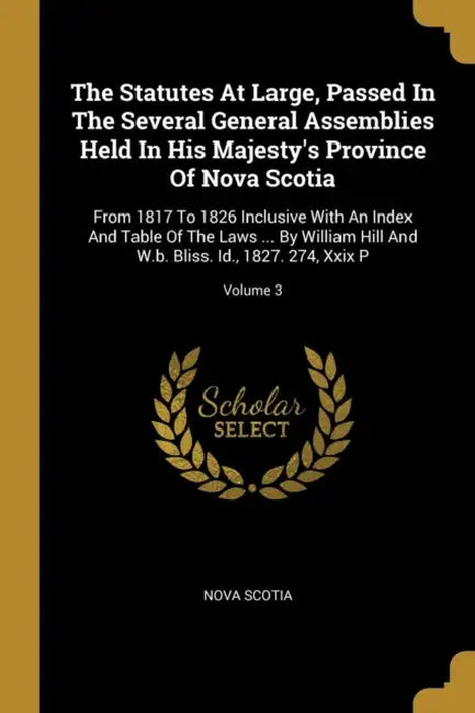 The Statutes At Large, Passed In The Several General Assemblies Held In His Majesty's Province Of Nova Scotia: From 1817 To 1826 Inclusive With An Ind by Nova Scotia