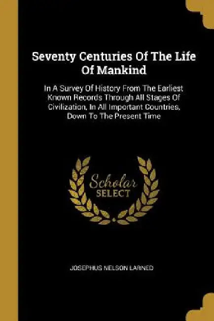 Seventy Centuries Of The Life Of Mankind: In A Survey Of History From The Earliest Known Records Through All Stages Of Civilization, In All Important by Josephus Nelson Larned