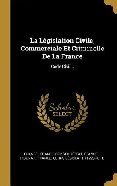 La Législation Civile, Commerciale Et Criminelle De La France: Code Civil... by France