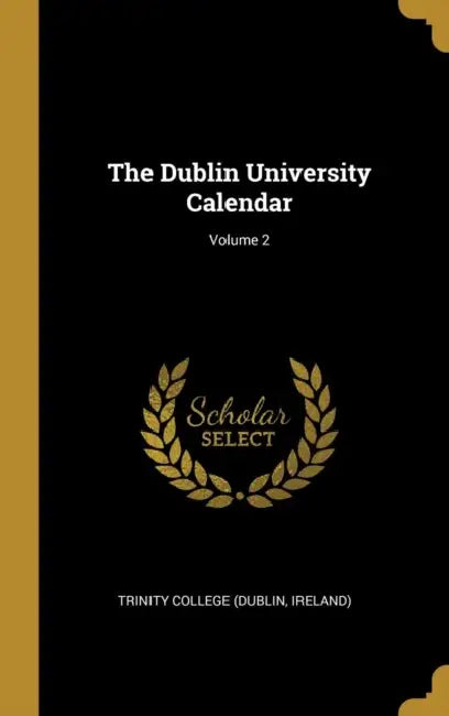 The Dublin University Calendar; Volume 2 by Ireland) Trinity College (Dublin
