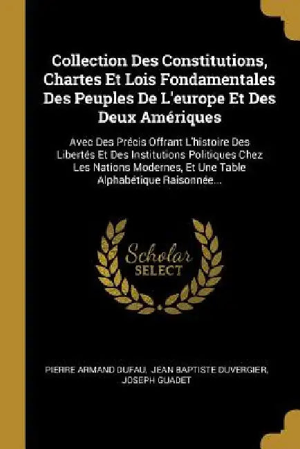 Collection Des Constitutions, Chartes Et Lois Fondamentales Des Peuples De L'europe Et Des Deux Amériques: Avec Des Précis Offrant L'histoire Des Libe by Pierre Armand Dufau