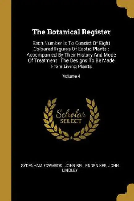 The Botanical Register: Each Number Is To Consist Of Eight Coloured Figures Of Exotic Plants: Accompanied By Their History And Mode Of Treatme by Sydenham Edwards