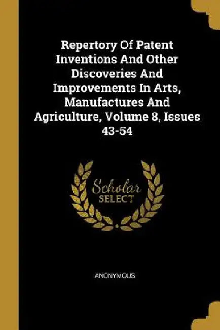 Repertory Of Patent Inventions And Other Discoveries And Improvements In Arts, Manufactures And Agriculture, Volume 8, Issues 43-54 by Anonymous