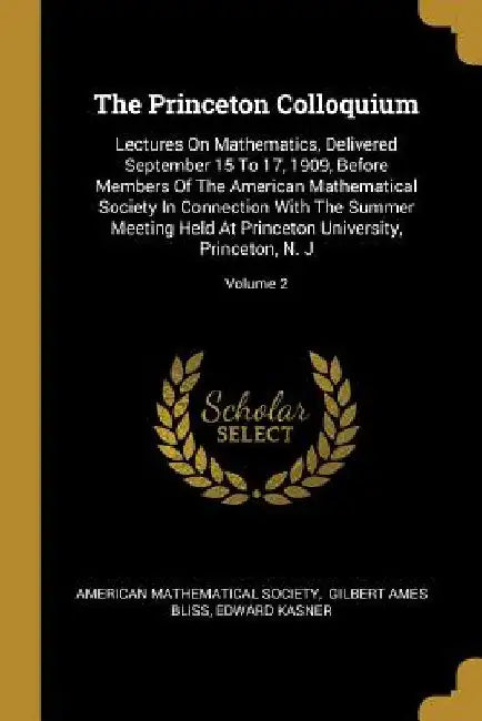 The Princeton Colloquium: Lectures On Mathematics, Delivered September 15 To 17, 1909, Before Members Of The American Mathematical Society In Co by American Mathematical Society