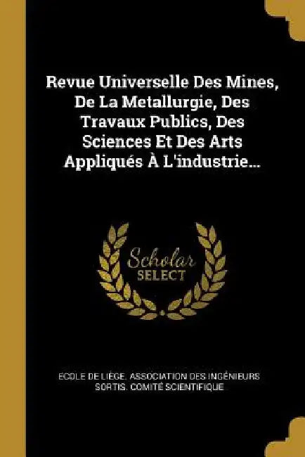 Revue Universelle Des Mines, De La Metallurgie, Des Travaux Publics, Des Sciences Et Des Arts Appliqués À L'industrie... by Ecole de Liège Association Des Ingéni
