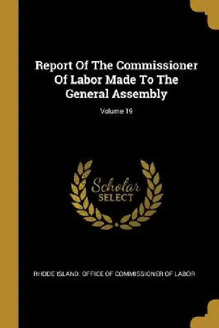 Report Of The Commissioner Of Labor Made To The General Assembly; Volume 19 by Rhode Island Office of Commissioner of