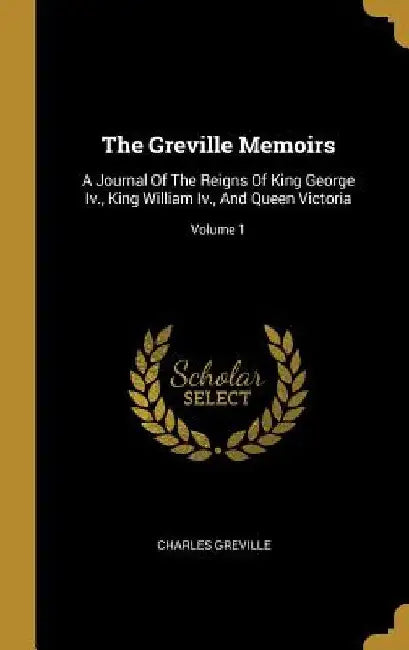 The Greville Memoirs: A Journal Of The Reigns Of King George Iv., King William Iv., And Queen Victoria; Volume 1 by Charles Greville