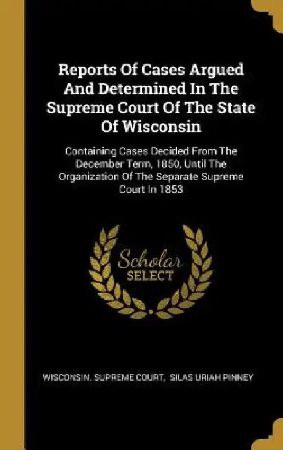 Reports Of Cases Argued And Determined In The Supreme Court Of The State Of Wisconsin: Containing Cases Decided From The December Term, 1850, Until Th by Wisconsin Supreme Court