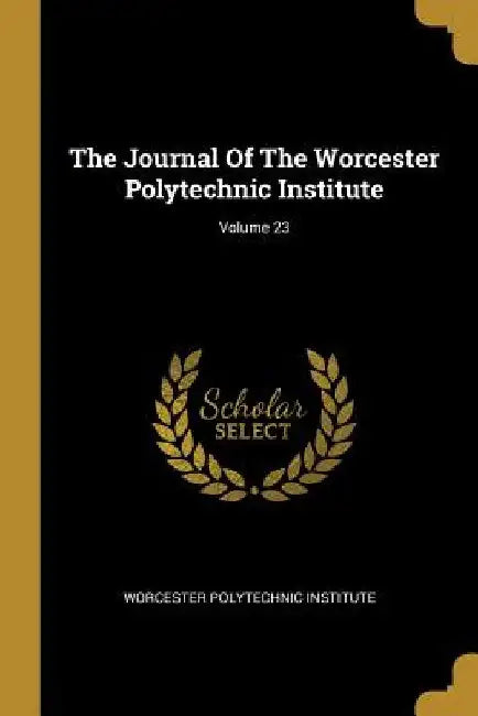 The Journal Of The Worcester Polytechnic Institute; Volume 23 by Worcester Polytechnic Institute