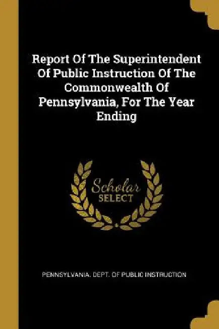 Report Of The Superintendent Of Public Instruction Of The Commonwealth Of Pennsylvania, For The Year Ending by Pennsylvania Dept of Public Instructio