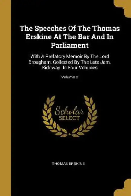 The Speeches Of The Thomas Erskine At The Bar And In Parliament: With A Prefatory Memoir By The Lord Brougham. Collected By The Late Jam. Ridgway. In by Thomas Erskine