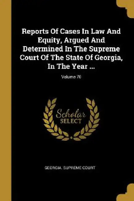 Reports Of Cases In Law And Equity, Argued And Determined In The Supreme Court Of The State Of Georgia, In The Year ...; Volume 70 by Georgia Supreme Court