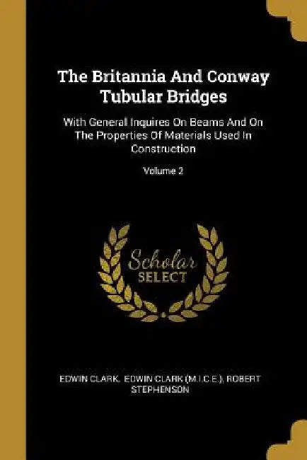 The Britannia And Conway Tubular Bridges: With General Inquires On Beams And On The Properties Of Materials Used In Construction; Volume 2 by Edwin Clark