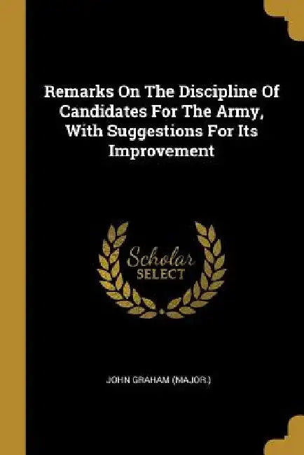 Remarks On The Discipline Of Candidates For The Army, With Suggestions For Its Improvement by John Graham (Major ).