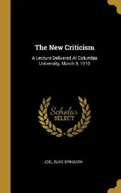 The New Criticism: A Lecture Delivered At Columbia University, March 9, 1910 by Joel Elias Spingarn
