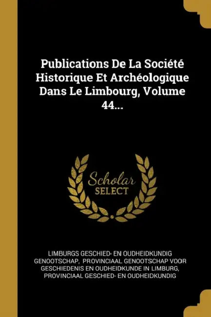 Publications De La Société Historique Et Archéologique Dans Le Limbourg, Volume 44... by Limburgs Geschied- En Oudheidkundig Geno, Provinciaal Genootschap Voor Geschieden, Provinciaal Geschied- En Oudheidkundig