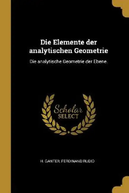Die Elemente der analytischen Geometrie: Die analytische Geometrie der Ebene. by H. Ganter