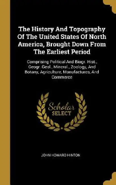 The History And Topography Of The United States Of North America, Brought Down From The Earliest Period: Comprising Political And Biogr. Hist., Geogr. by John Howard Hinton