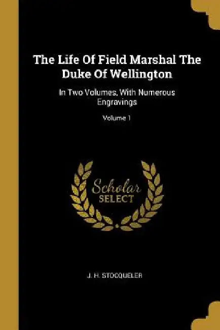 The Life Of Field Marshal The Duke Of Wellington: In Two Volumes, With Numerous Engravings; Volume 1 by J. H. Stocqueler