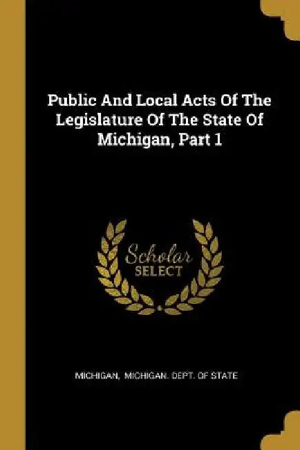 Public And Local Acts Of The Legislature Of The State Of Michigan, Part 1 by Michigan