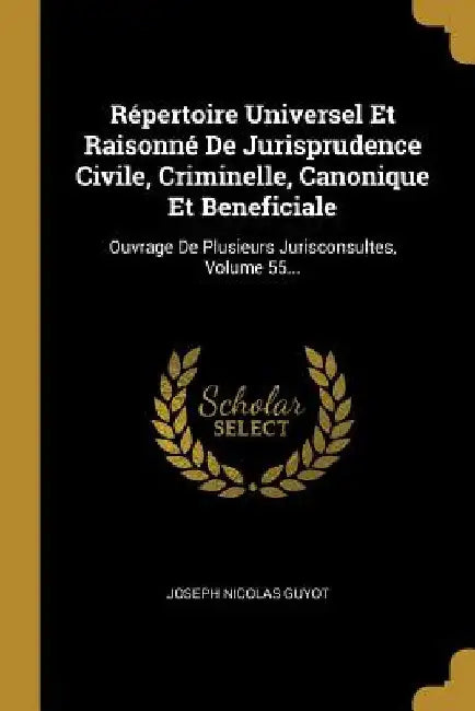 Répertoire Universel Et Raisonné De Jurisprudence Civile, Criminelle, Canonique Et Beneficiale: Ouvrage De Plusieurs Jurisconsultes, Volume 55... by Joseph Nicolas Guyot