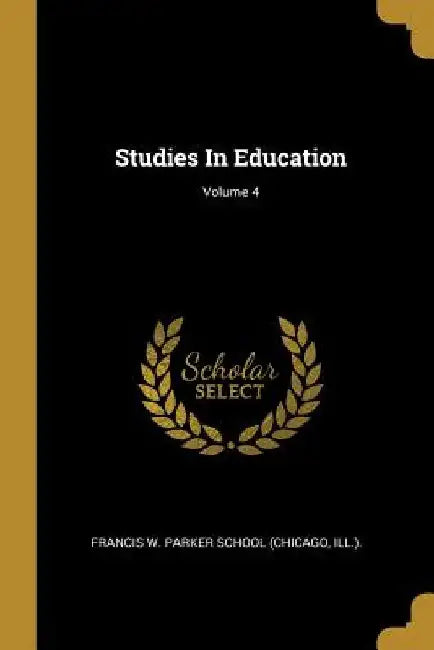 Studies In Education; Volume 4 by Ill ) Francis W. Parker School (Chicago