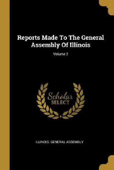 Reports Made To The General Assembly Of Illinois; Volume 2 by Illinois General Assembly