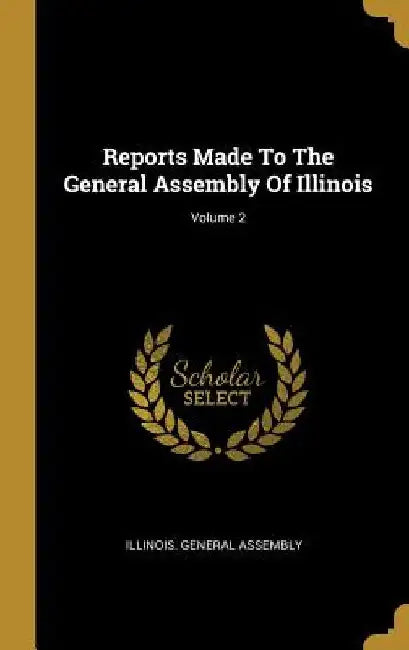 Reports Made To The General Assembly Of Illinois; Volume 2 by Illinois General Assembly