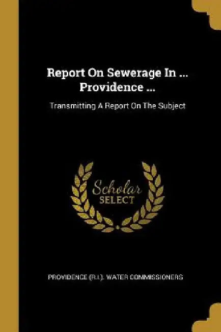 Report On Sewerage In ... Providence ...: Transmitting A Report On The Subject by Providence (R I. ). Water Commissioners