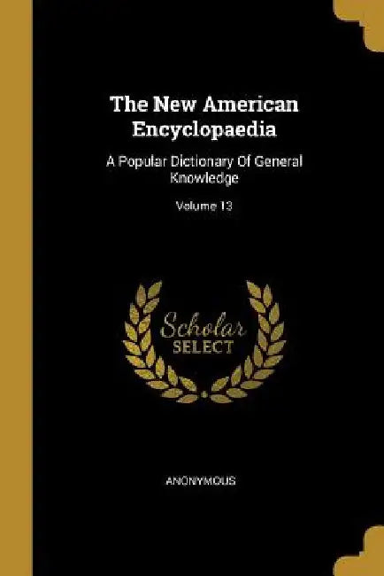 The New American Encyclopaedia: A Popular Dictionary Of General Knowledge; Volume 13 by Anonymous