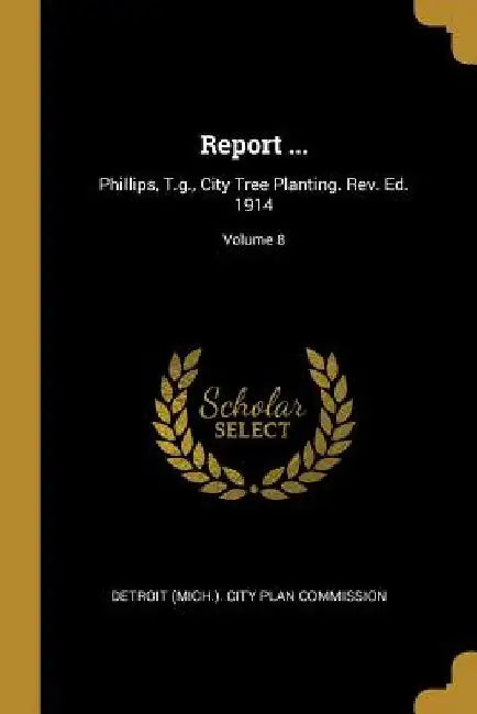 Report ...: Phillips, T.g., City Tree Planting. Rev. Ed. 1914; Volume 8 by Detroit (Mich ). City Plan Commission