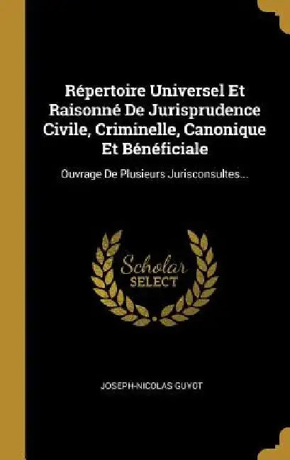 Répertoire Universel Et Raisonné De Jurisprudence Civile, Criminelle, Canonique Et Bénéficiale: Ouvrage De Plusieurs Jurisconsultes... by Joseph-Nicolas Guyot